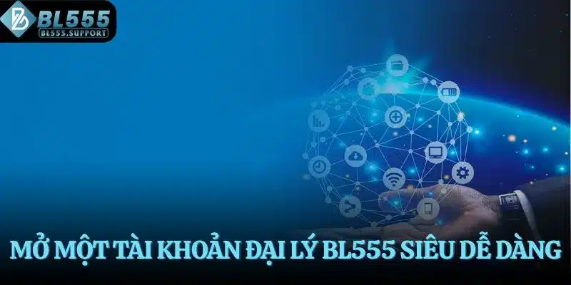 Mở một tài khoản đại lý BL555 siêu dễ dàng